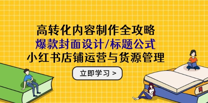 高转化内容制作全攻略：爆款封面设计/标题公式，小红书店铺运营与货源管理-百货大全