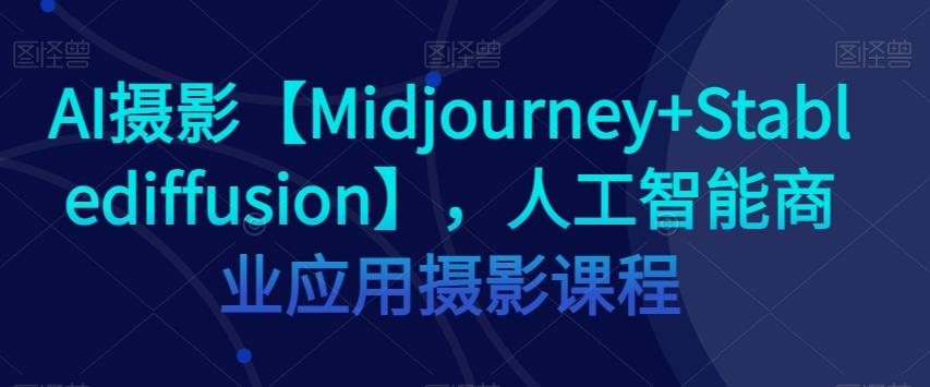 AI摄影【Midjourney+Stablediffusion】，人工智能商业应用摄影课程-百货大全