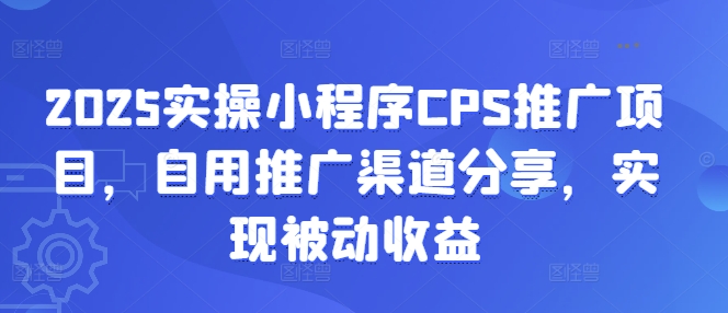 2025实操小程序CPS推广项目，自用推广渠道分享，实现被动收益-百货大全