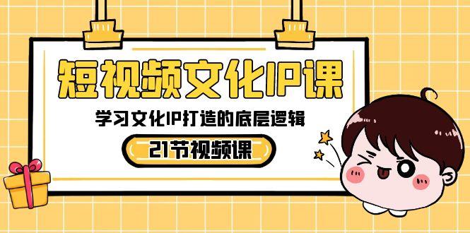 短视频文化IP课，学习文化IP打造的底层逻辑(21节课)-百货大全
