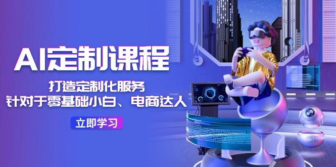 AI-定制课程，打造 定制化服务(针对于零基础小白、电商达人-百货大全