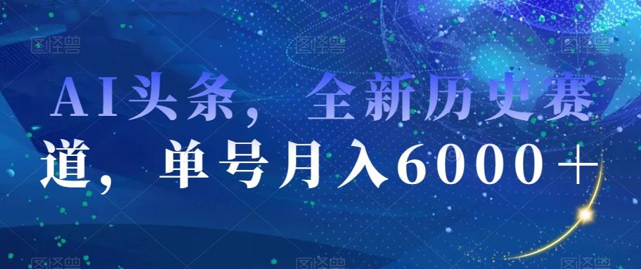 AI头条，全新历史赛道，单号月入6000＋【揭秘】-百货大全