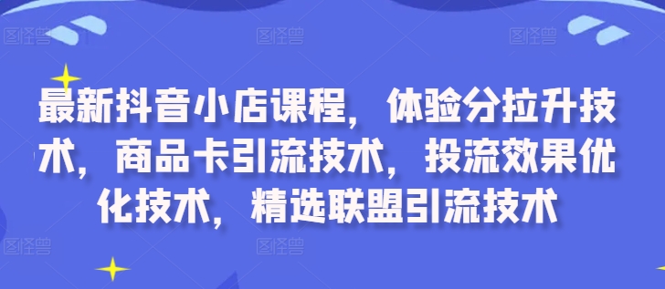 最新抖音小店课程，体验分拉升技术，商品卡引流技术，投流效果优化技术，精选联盟引流技术-百货大全