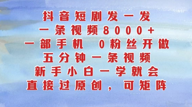 抖音短剧发一发，五分钟一条视频，新手小白一学就会，只要一部手机，0粉丝即可操作-百货大全