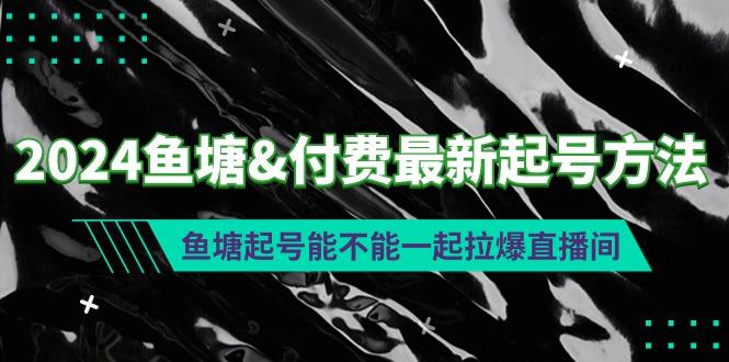 (9507期)2024鱼塘&付费最新起号方法：鱼塘起号能不能一起拉爆直播间-百货大全