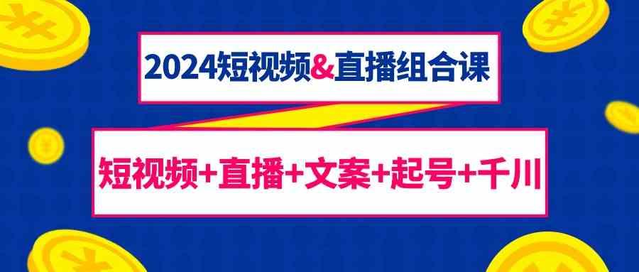 2024短视频&直播组合课：短视频+直播+文案+起号+千川(67节课)-百货大全