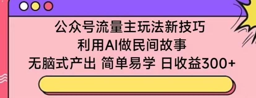 公众号流量主玩法新技巧，利用AI做民间故事 ，无脑式产出，简单易学，日收益300+【揭秘】-百货大全