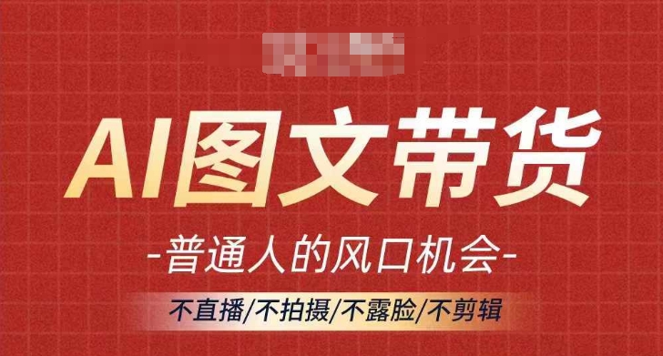 AI图文带货流量新趋势，普通人的风口机会，不直播/不拍摄/不露脸/不剪辑，轻松实现月入过万-百货大全