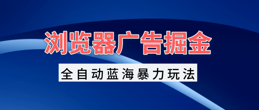 浏览器广告掘金，全自动蓝海暴力玩法，轻松日入1000+矩阵无脑开干-百货大全