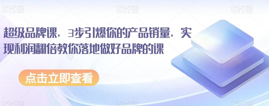 超级品牌课，3步引爆你的产品销量，实现利润翻倍教你落地做好品牌的课-百货大全