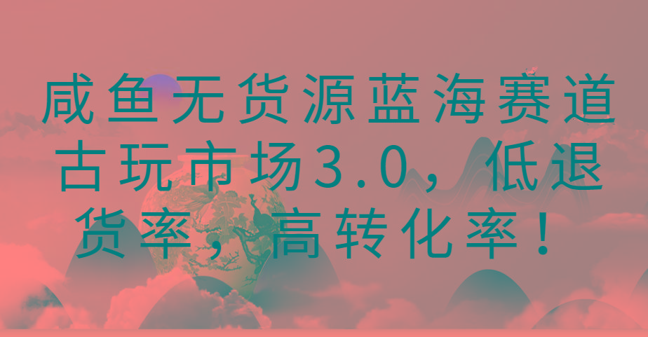 咸鱼无货源蓝海赛道古玩市场3.0，低退货率，高转化率！-百货大全