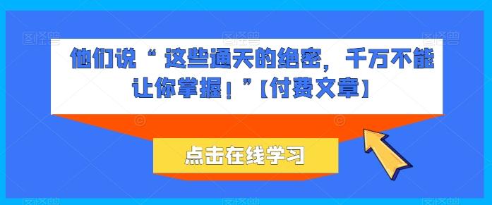 他们说 “ 这些通天的绝密，千万不能让你掌握! ”【付费文章】-百货大全