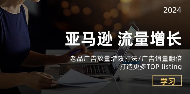 亚马逊流量 增长-老品广告 放量增效打法/销量翻倍/打造更多TOP listing-百货大全