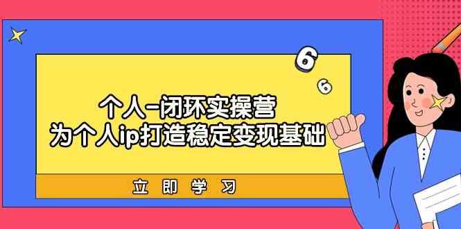 个人闭环实操营：个人ip打造稳定变现基础，带你落地个人的商业变现课-百货大全