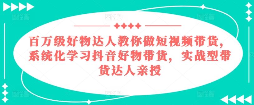 百万级好物达人教你做短视频带货，系统化学习抖音好物带货，实战型带货达人亲授-百货大全