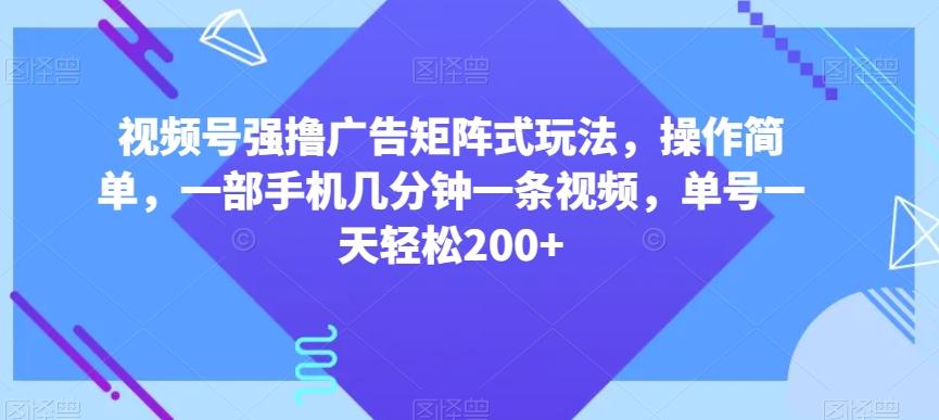 视频号强撸广告矩阵式玩法，操作简单，一部手机几分钟一条视频，单号一天轻松200+【揭秘】-百货大全