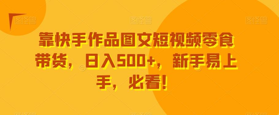 靠快手作品图文短视频零食带货，日入500+，新手易上手，必看！-百货大全