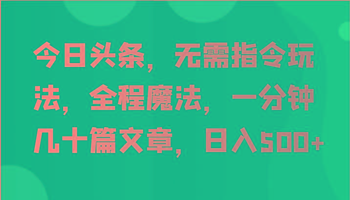 今日头条，无需指令玩法，全程魔法，一分钟几十篇文章，日入500+-百货大全