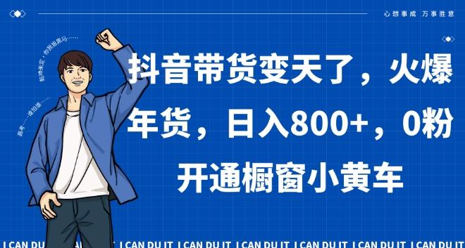 抖音带货变天了，火爆年货，日入800+，0粉开通橱窗小黄车【揭秘】-百货大全