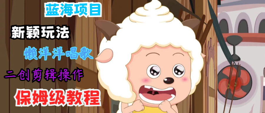 蓝海项目新颖玩法，懒洋洋唱歌 搬运剪辑操作，保姆级教程-百货大全
