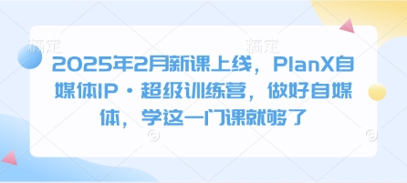 2025年2月新课上线，PlanX自媒体IP·超级训练营，做好自媒体，学这一门课就够了-百货大全
