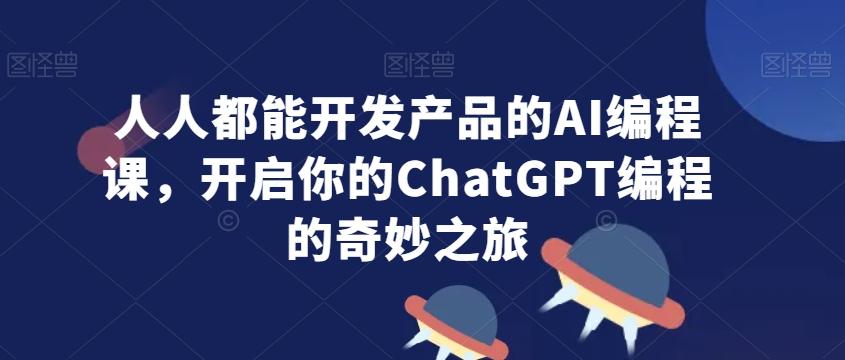 人人都能开发产品的AI编程课，开启你的ChatGPT编程的奇妙之旅-百货大全