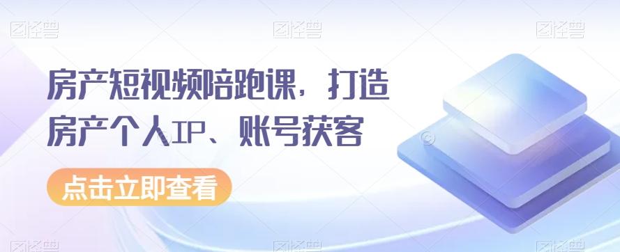 房产短视频陪跑课，打造房产个人IP、账号获客-百货大全