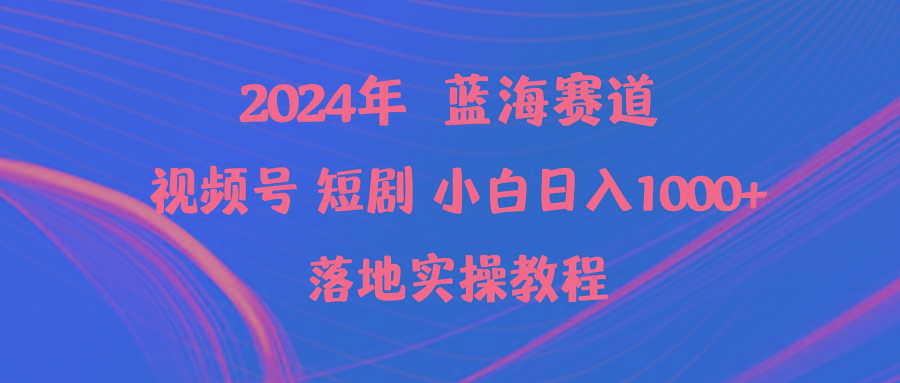 (9634期)2024年蓝海赛道视频号短剧 小白日入1000+落地实操教程-百货大全