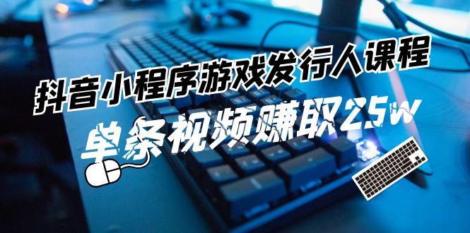 抖音小程序游戏发行人课程：带你玩转游戏任务变现，单条视频赚取25w-百货大全