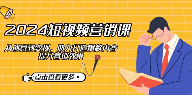 2024短视频-营销课：从创意到变现，助力打造爆款内容，提升营销效果-百货大全