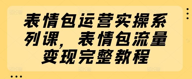 表情包运营实操系列课，表情包流量变现完整教程-百货大全