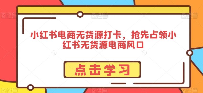 小红书电商无货源打卡，抢先占领小红书无货源电商风口-百货大全