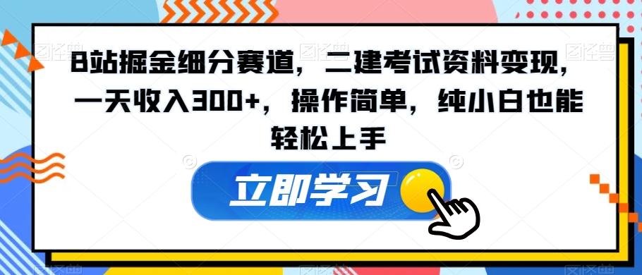 B站掘金细分赛道，二建考试资料变现，一天收入300+，操作简单，纯小白也能轻松上手-百货大全