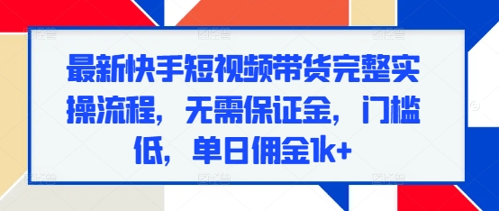 最新快手短视频带货完整实操流程，无需保证金，门槛低，单日佣金1k+-百货大全
