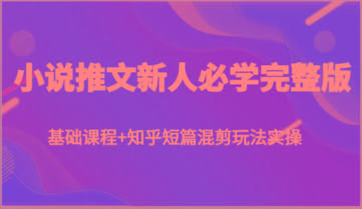 小说推文新人必学完整版，基础课程+知乎短篇混剪玩法实操-百货大全