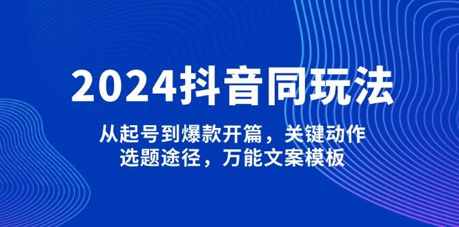 2024抖音同玩法,从起号到爆款开篇,关键动作,选题途径,万能文案模板-百货大全