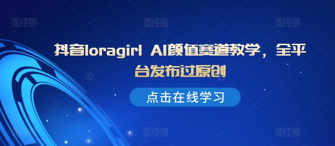 抖音loragirl AI颜值赛道教学，全平台发布过原创-百货大全