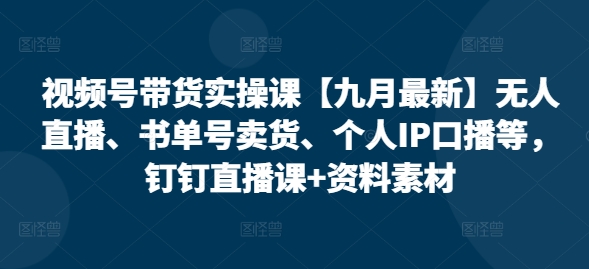 视频号带货实操课【九月最新】无人直播、书单号卖货、个人IP口播等，钉钉直播课+资料素材-百货大全