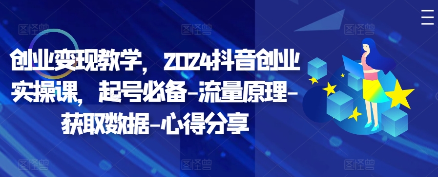 创业变现教学，2024抖音创业实操课，起号必备-流量原理-获取数据-心得分享-百货大全