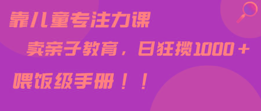 靠儿童专注力课程售卖亲子育儿课程，日暴力狂揽1000+，喂饭手册分享-百货大全
