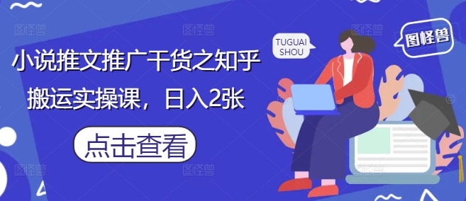 小说推文推广干货之知乎搬运实操课，日入2张-百货大全