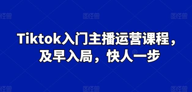 Tiktok入门主播运营课程，及早入局，快人一步-百货大全