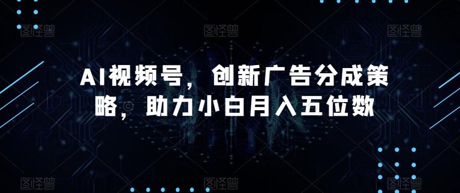 AI视频号，创新广告分成策略，助力小白月入五位数【揭秘】-百货大全