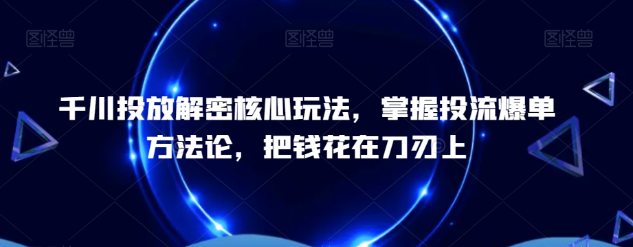 千川投放解密核心玩法，​掌握投流爆单方法论，把钱花在刀刃上-百货大全