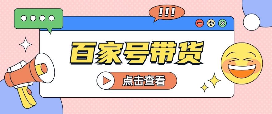 百家号带货玩法，直接复制粘贴发布，一个月单号也能变现2000+！【视频教程】-百货大全