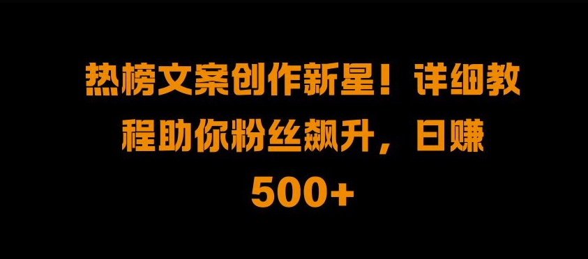 热榜文案创作新星!详细教程助你粉丝飙升，日入500+【揭秘】-百货大全