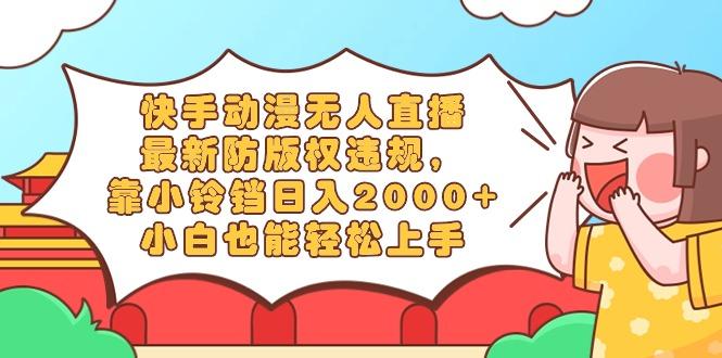 快手动漫无人直播，最新防版权违规，靠小铃铛日入2000+，小白也能轻松上…-百货大全