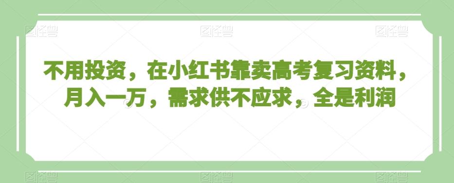 不用投资，在小红书靠卖高考复习资料，月入一万，需求供不应求，全是利润【揭秘】-百货大全