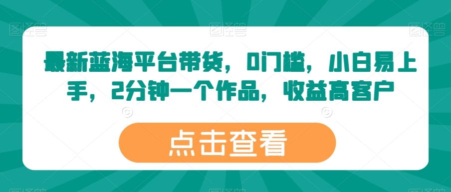 最新蓝海平台带货，0门槛，小白易上手，2分钟一个作品，收益高【揭秘】-百货大全