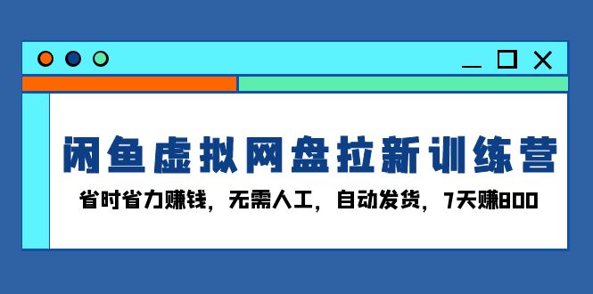 闲鱼虚拟网盘拉新训练营：省时省力赚钱，无需人工，自动发货，7天赚800-百货大全